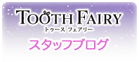 TOOTH FAIRY スタッフブログ