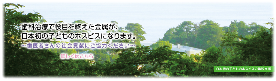 歯科治療で役目を終えた金属が、日本初の子どものホスピスになります。詳しくはこちら
