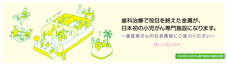 歯科治療で役目を終えた金属が、日本初の小児がん専門施設になります。詳しくはこちら